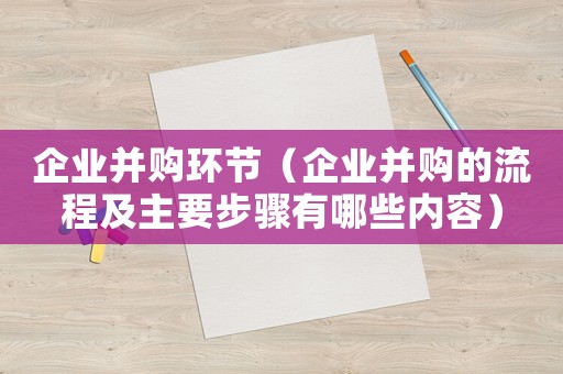 企業(yè)并購環(huán)節(jié)（企業(yè)并購的流程及主要步驟有哪些內(nèi)容）