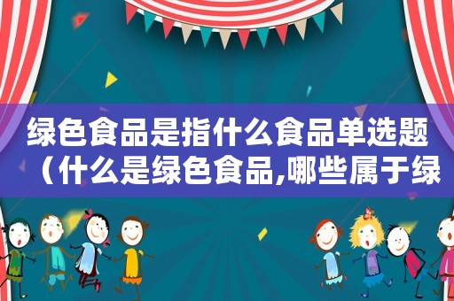 綠色食品是指什么食品單選題（什么是綠色食品,哪些屬于綠色食品類）