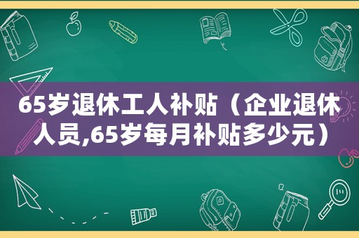 65歲退休工人補(bǔ)貼（企業(yè)退休人員,65歲每月補(bǔ)貼多少元）