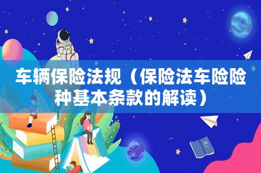 車輛保險法規(guī)（保險法車險險種基本條款的解讀）