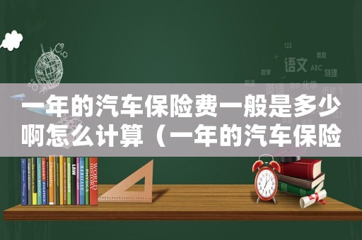 一年的汽車保險費一般是多少啊怎么計算（一年的汽車保險費一般是多少啊）