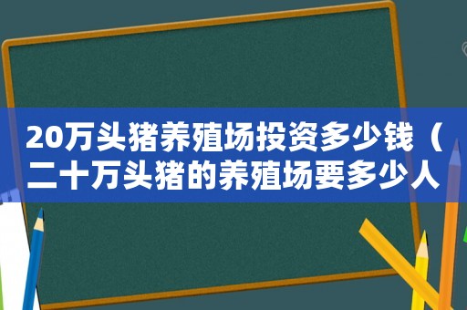 20萬頭豬養殖場投資多少錢（二十萬頭豬的養殖場要多少人工）