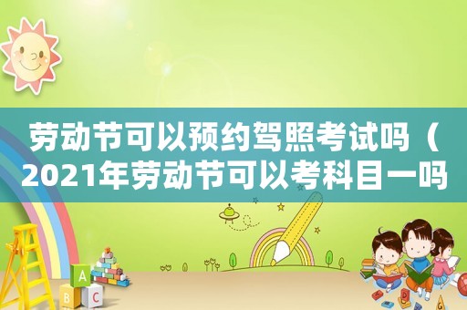 勞動節可以預約駕照考試嗎（2021年勞動節可以考科目一嗎）