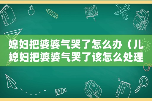 媳婦把婆婆氣哭了怎么辦（兒媳婦把婆婆氣哭了該怎么處理）