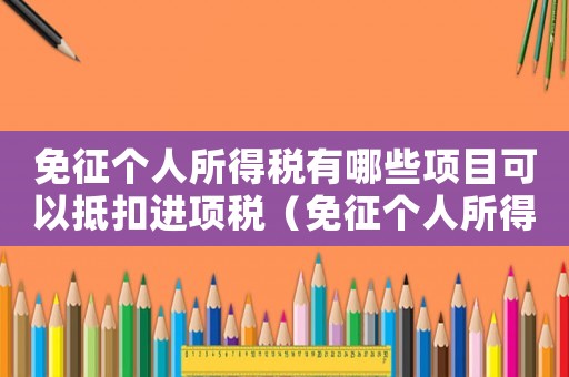 免征個人所得稅有哪些項目可以抵扣進項稅（免征個人所得稅有哪些項目可以抵扣）