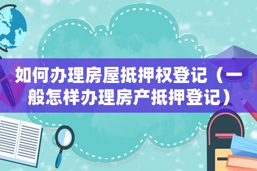 如何辦理房屋抵押權登記（一般怎樣辦理房產抵押登記）