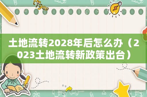 土地流轉(zhuǎn)2028年后怎么辦（2023土地流轉(zhuǎn)新政策出臺）