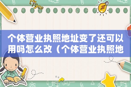 個體營業(yè)執(zhí)照地址變了還可以用嗎怎么改（個體營業(yè)執(zhí)照地址變了還可以用嗎）