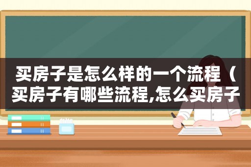 買房子是怎么樣的一個流程（買房子有哪些流程,怎么買房子好）
