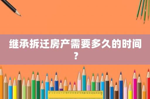 繼承拆遷房產需要多久的時間？