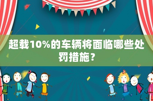 超載10%的車輛將面臨哪些處罰措施？