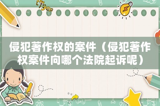 侵犯著作權(quán)的案件（侵犯著作權(quán)案件向哪個法院起訴呢）