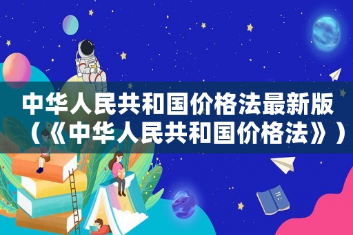 中華人民共和國價格法最新版（《中華人民共和國價格法》）