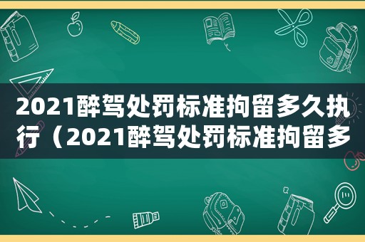 2021醉駕處罰標(biāo)準(zhǔn)拘留多久執(zhí)行（2021醉駕處罰標(biāo)準(zhǔn)拘留多久）