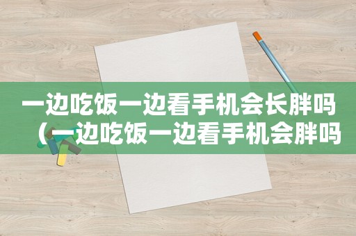 一邊吃飯一邊看手機會長胖嗎（一邊吃飯一邊看手機會胖嗎）