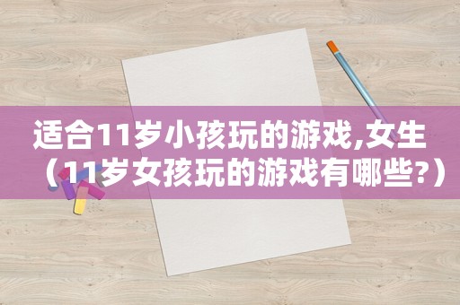 適合11歲小孩玩的游戲,女生（11歲女孩玩的游戲有哪些?）