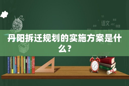 丹陽(yáng)拆遷規(guī)劃的實(shí)施方案是什么？
