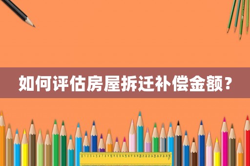 如何評(píng)估房屋拆遷補(bǔ)償金額？