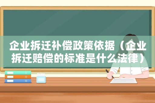 企業拆遷補償政策依據（企業拆遷賠償的標準是什么法律）