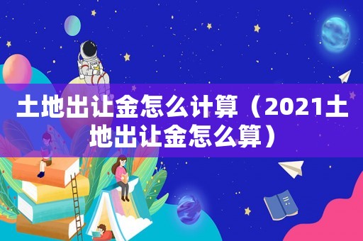 土地出讓金怎么計算（2021土地出讓金怎么算）