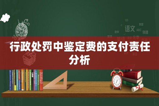 行政處罰中鑒定費的支付責任分析