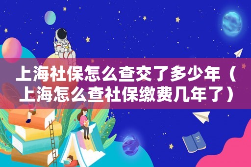 上海社保怎么查交了多少年（上海怎么查社保繳費幾年了）