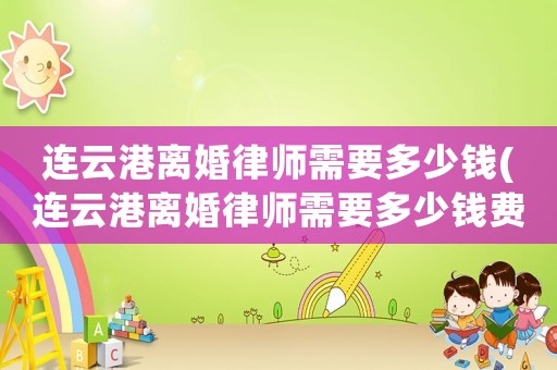 連云港離婚律師需要多少錢(連云港離婚律師需要多少錢費用)