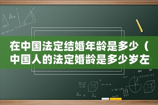 在中國法定結婚年齡是多少（中國人的法定婚齡是多少歲左右）