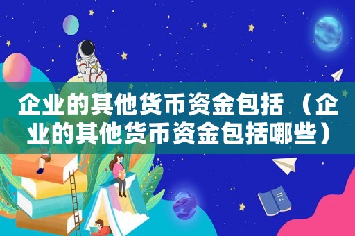 企業(yè)的其他貨幣資金包括 （企業(yè)的其他貨幣資金包括哪些）