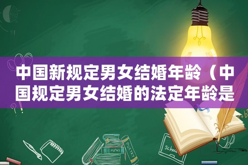 中國(guó)新規(guī)定男女結(jié)婚年齡（中國(guó)規(guī)定男女結(jié)婚的法定年齡是多少）