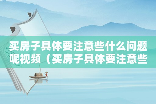 買房子具體要注意些什么問題呢視頻（買房子具體要注意些什么問題呢）
