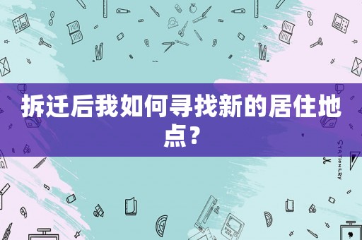 拆遷后我如何尋找新的居住地點？