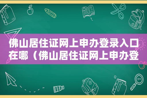 佛山居住證網(wǎng)上申辦登錄入口在哪（佛山居住證網(wǎng)上申辦登錄入口）
