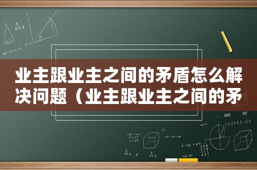 業主跟業主之間的矛盾怎么解決問題（業主跟業主之間的矛盾怎么解決）