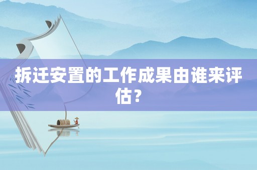 拆遷安置的工作成果由誰來評估？