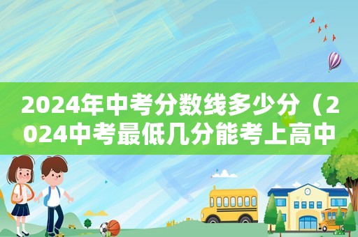 2024年中考分數線多少分（2024中考最低幾分能考上高中）