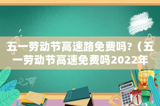 五一勞動節高速路免費嗎?（五一勞動節高速免費嗎2022年）