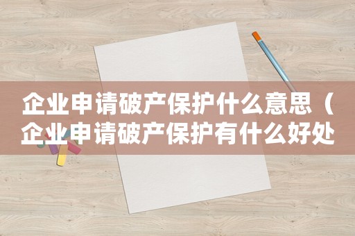 企業申請破產保護什么意思（企業申請破產保護有什么好處）