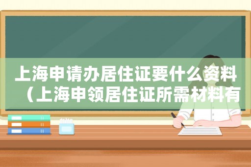 上海申請辦居住證要什么資料（上海申領居住證所需材料有哪些呢）