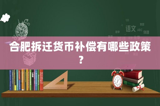 合肥拆遷貨幣補償有哪些政策？