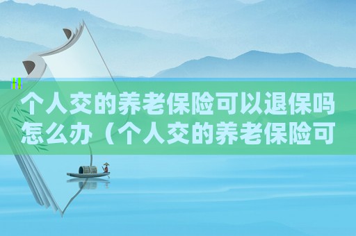 個(gè)人交的養(yǎng)老保險(xiǎn)可以退保嗎怎么辦（個(gè)人交的養(yǎng)老保險(xiǎn)可以退保嗎）