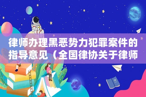 律師辦理黑惡勢力犯罪案件的指導意見（全國律協關于律師辦理黑惡勢力的規定）