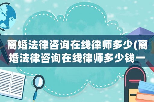 離婚法律咨詢?cè)诰€律師多少(離婚法律咨詢?cè)诰€律師多少錢一次)