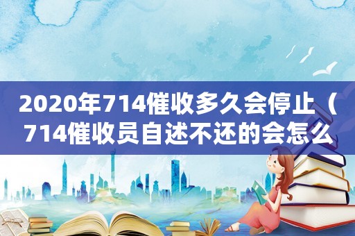 2020年714催收多久會停止（714催收員自述不還的會怎么樣）