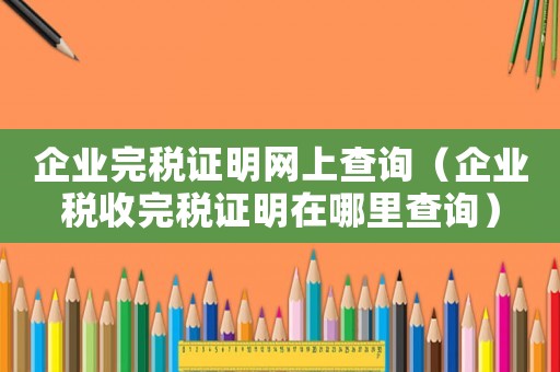 企業完稅證明網上查詢（企業稅收完稅證明在哪里查詢）
