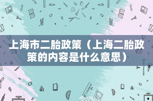 上海市二胎政策（上海二胎政策的內容是什么意思）