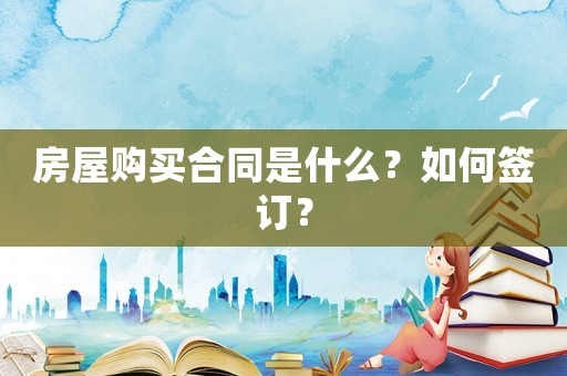 房屋購買合同是什么？如何簽訂？