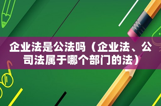 企業法是公法嗎（企業法、公司法屬于哪個部門的法）