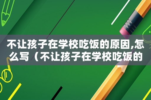 不讓孩子在學校吃飯的原因,怎么寫（不讓孩子在學校吃飯的原因,怎么寫）