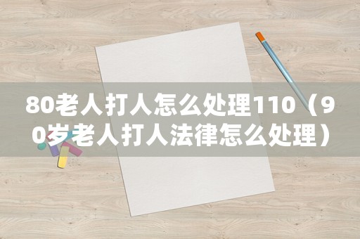 80老人打人怎么處理110（90歲老人打人法律怎么處理）